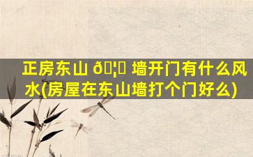 正房东山 🦅 墙开门有什么风水(房屋在东山墙打个门好么)